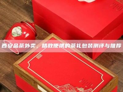 西安品茶外卖，精致便携的茶礼包装测评与推荐