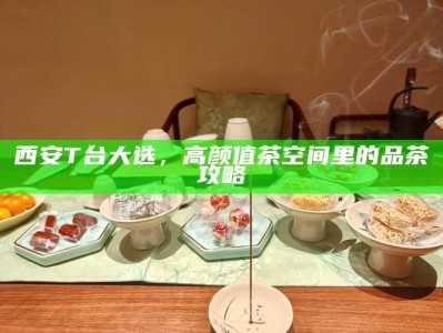 西安T台大选，高颜值茶空间里的品茶攻略