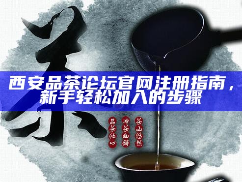 西安品茶论坛官网注册指南,新手轻松加入的步骤