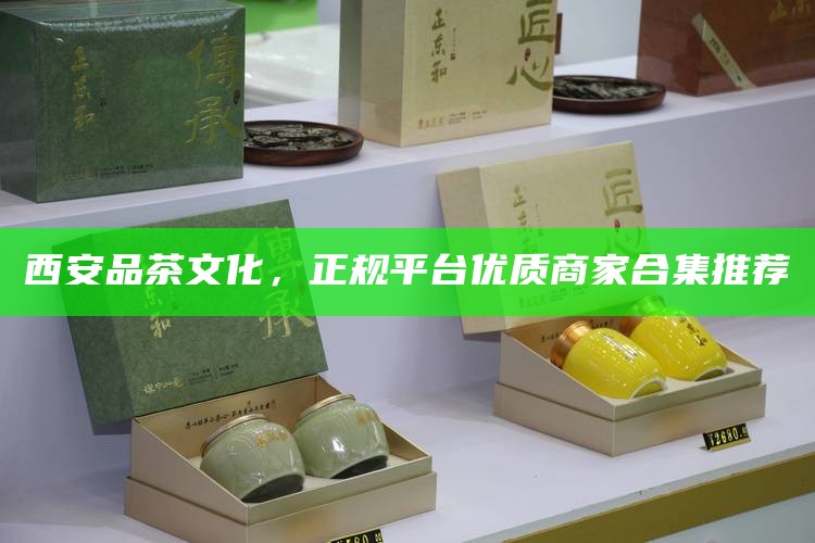西安品茶文化,正规平台优质商家合集推荐