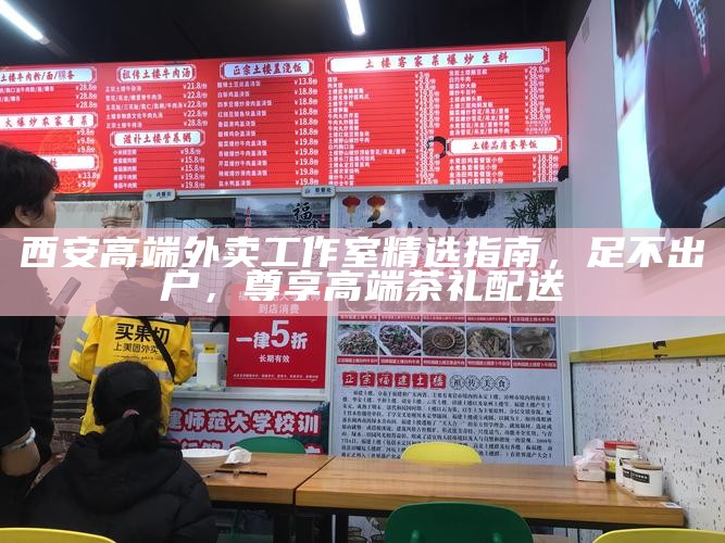 西安高端外卖工作室精选指南，足不出户，尊享高端茶礼配送